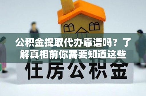 勉县公积金提取代办靠谱吗？了解真相前你需要知道这些