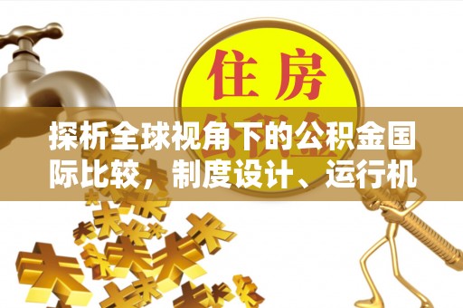 勉县探析全球视角下的公积金国际比较，制度设计、运行机制与未来趋势