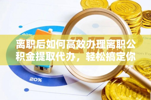 勉县离职后如何高效办理离职公积金提取代办，轻松搞定你的公积金