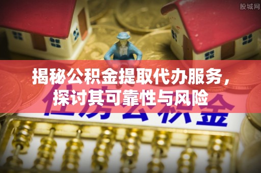 勉县揭秘公积金提取代办服务，探讨其可靠性与风险