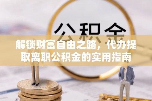 勉县解锁财富自由之路，代办提取离职公积金的实用指南