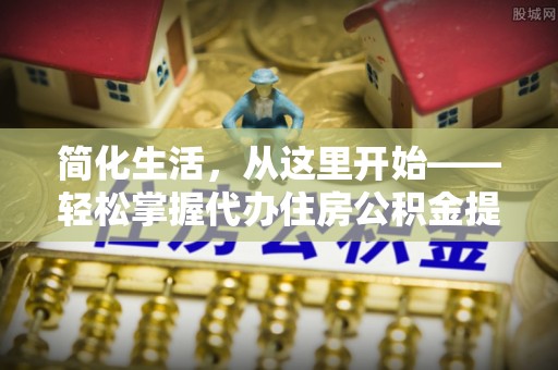 勉县简化生活，从这里开始——轻松掌握代办住房公积金提取全流程