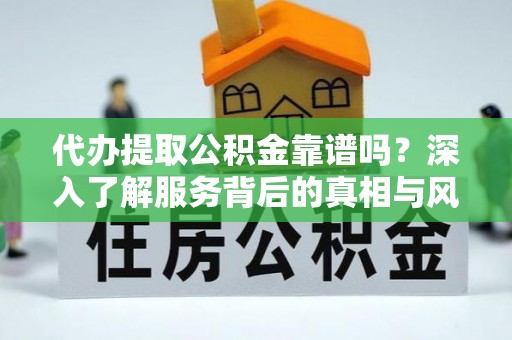勉县代办提取公积金靠谱吗？深入了解服务背后的真相与风险