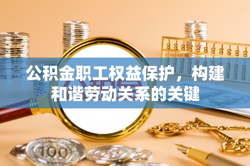 勉县公积金职工权益保护，构建和谐劳动关系的关键