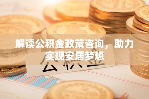 勉县解读公积金政策咨询，助力实现安居梦想