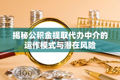 勉县揭秘公积金提取代办中介的运作模式与潜在风险