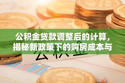 勉县公积金贷款调整后的计算，揭秘新政策下的购房成本与规划策略