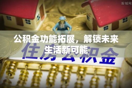 勉县公积金功能拓展，解锁未来生活新可能