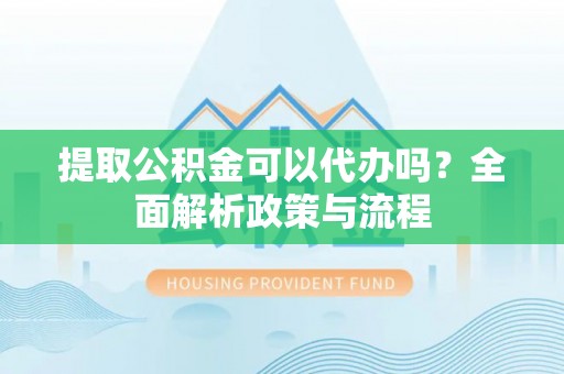 勉县提取公积金可以代办吗？全面解析政策与流程