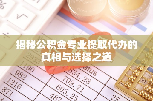 勉县揭秘公积金专业提取代办的真相与选择之道