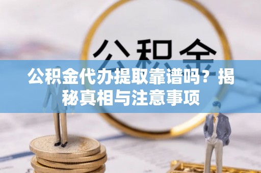 勉县公积金代办提取靠谱吗？揭秘真相与注意事项