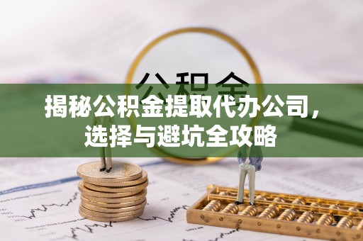 勉县揭秘公积金提取代办公司，选择与避坑全攻略