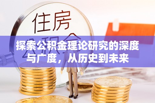 勉县探索公积金理论研究的深度与广度，从历史到未来