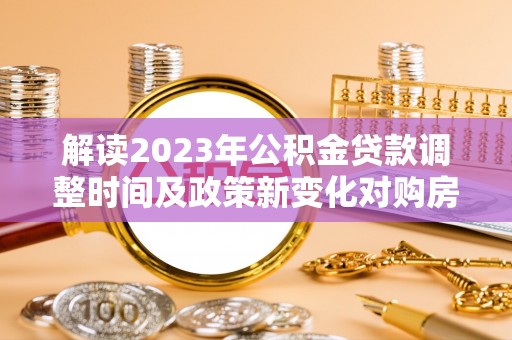 勉县解读2023年公积金贷款调整时间及政策新变化对购房的影响