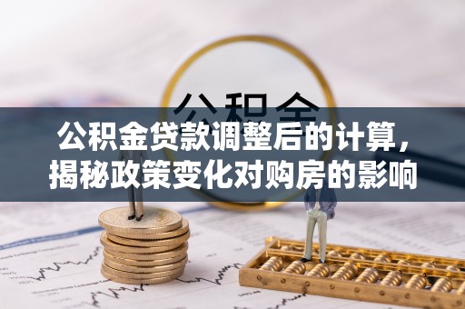 勉县公积金贷款调整后的计算，揭秘政策变化对购房的影响