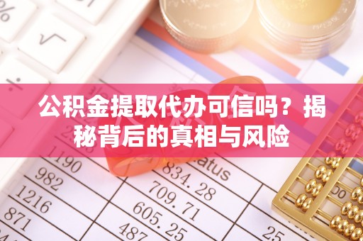勉县公积金提取代办可信吗？揭秘背后的真相与风险