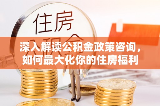 勉县深入解读公积金政策咨询，如何最大化你的住房福利