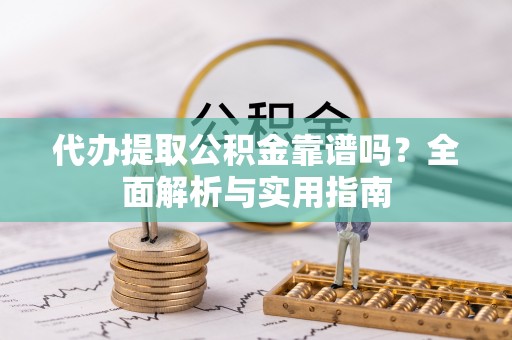 勉县代办提取公积金靠谱吗？全面解析与实用指南