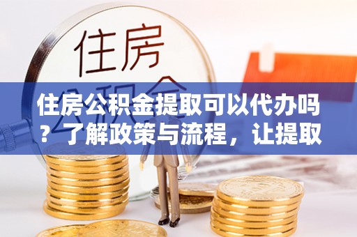 勉县住房公积金提取可以代办吗？了解政策与流程，让提取更便捷