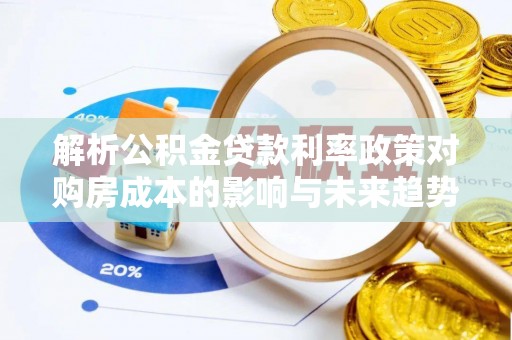 勉县解析公积金贷款利率政策对购房成本的影响与未来趋势