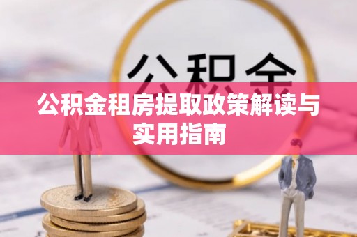 勉县公积金租房提取政策解读与实用指南