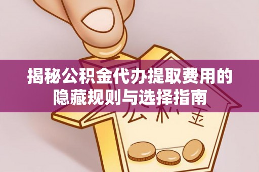 勉县揭秘公积金代办提取费用的隐藏规则与选择指南