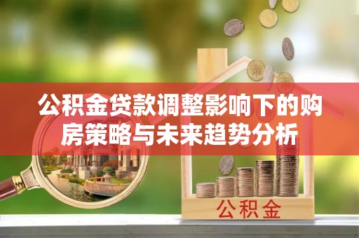 勉县公积金贷款调整影响下的购房策略与未来趋势分析