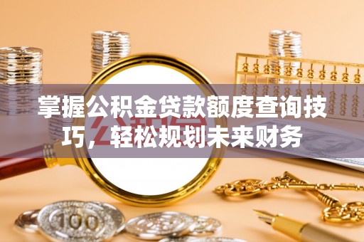 勉县掌握公积金贷款额度查询技巧，轻松规划未来财务