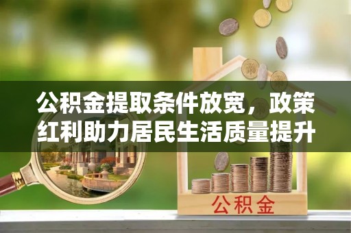 勉县公积金提取条件放宽，政策红利助力居民生活质量提升