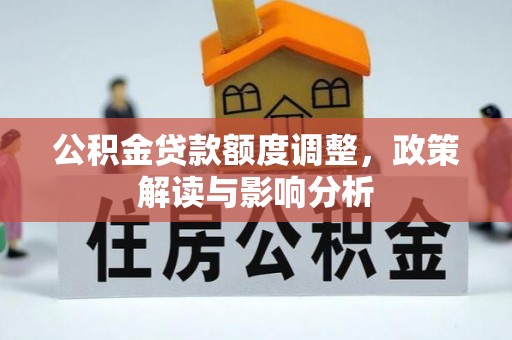 勉县公积金贷款额度调整，政策解读与影响分析