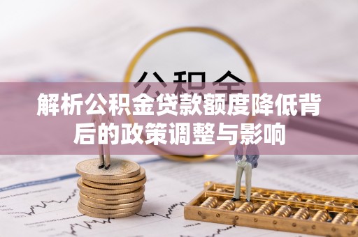 勉县解析公积金贷款额度降低背后的政策调整与影响