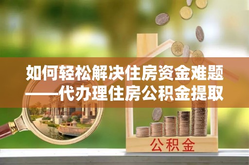 勉县如何轻松解决住房资金难题——代办理住房公积金提取服务详解
