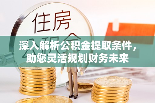 勉县深入解析公积金提取条件，助您灵活规划财务未来