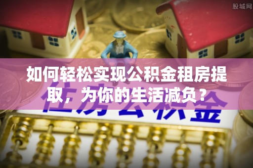 勉县如何轻松实现公积金租房提取，为你的生活减负？