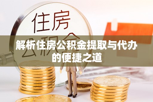 勉县解析住房公积金提取与代办的便捷之道