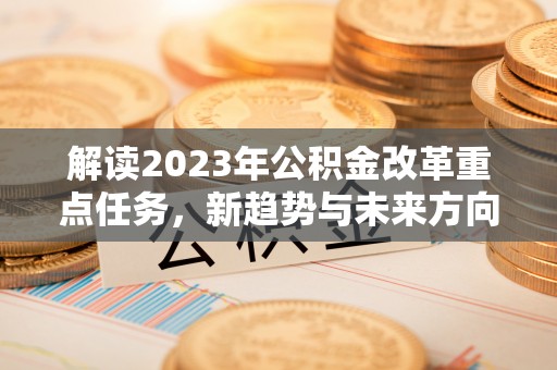 勉县解读2023年公积金改革重点任务，新趋势与未来方向