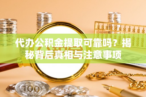 勉县代办公积金提取可靠吗？揭秘背后真相与注意事项