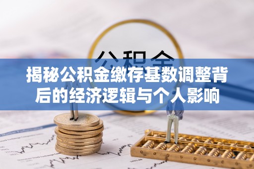 勉县揭秘公积金缴存基数调整背后的经济逻辑与个人影响