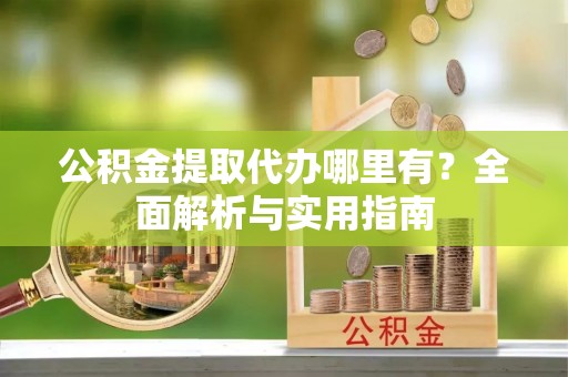 勉县公积金提取代办哪里有？全面解析与实用指南