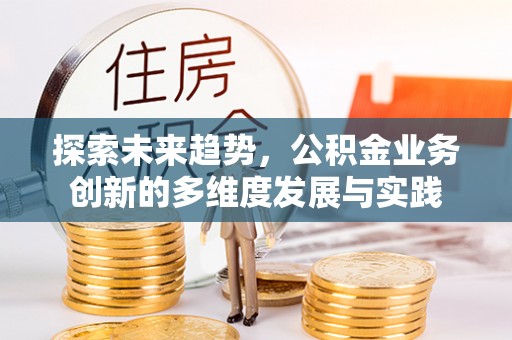 勉县探索未来趋势，公积金业务创新的多维度发展与实践