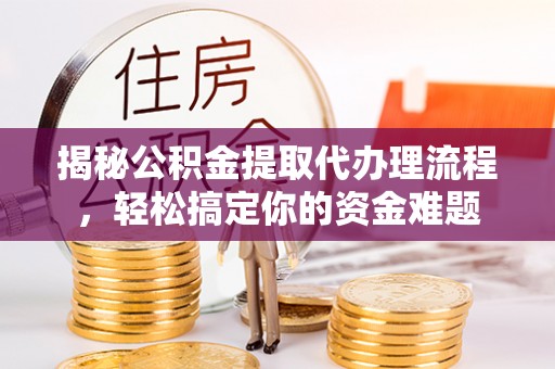 勉县揭秘公积金提取代办理流程，轻松搞定你的资金难题