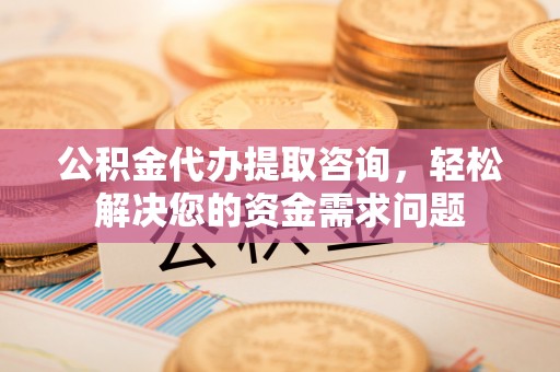 勉县公积金代办提取咨询，轻松解决您的资金需求问题