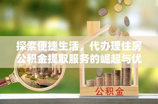 勉县探索便捷生活，代办理住房公积金提取服务的崛起与优势