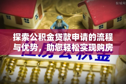 勉县探索公积金贷款申请的流程与优势，助您轻松实现购房梦想