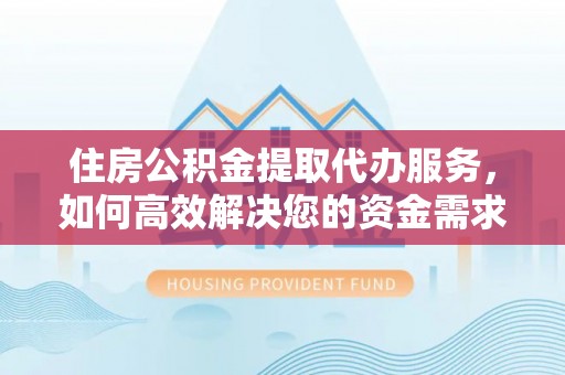 勉县住房公积金提取代办服务，如何高效解决您的资金需求