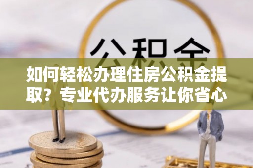 勉县如何轻松办理住房公积金提取？专业代办服务让你省心无忧
