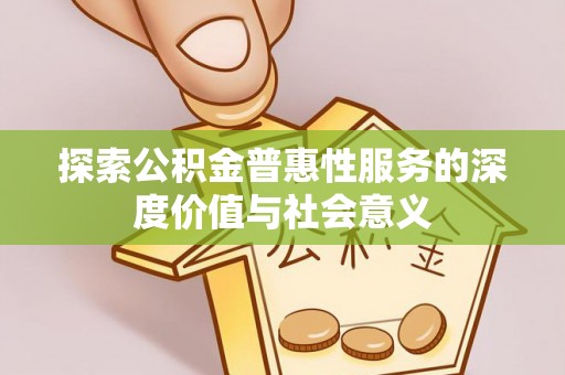 勉县探索公积金普惠性服务的深度价值与社会意义