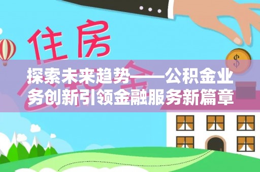 勉县探索未来趋势——公积金业务创新引领金融服务新篇章