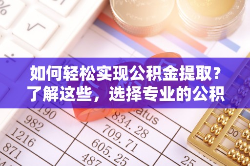 勉县如何轻松实现公积金提取？了解这些，选择专业的公积金提取代办服务