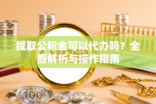 勉县提取公积金可以代办吗？全面解析与操作指南